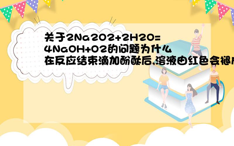 关于2Na2O2+2H2O=4NaOH+O2的问题为什么在反应结束滴加酚酞后,溶液由红色会褪成无色的难道说在这其中有什么有漂白性的物质生成?