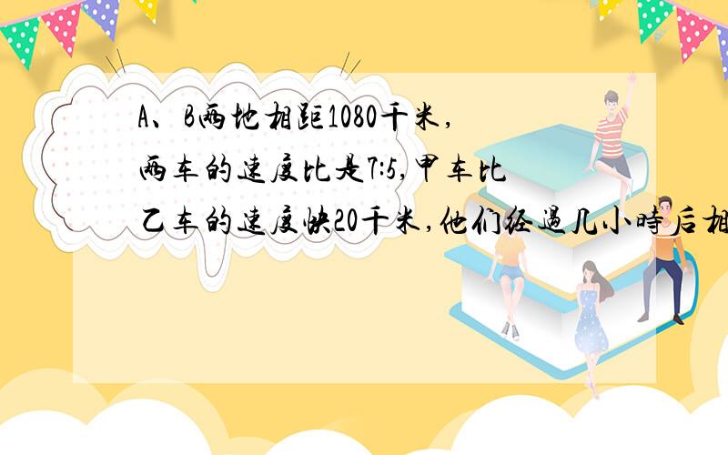 A、B两地相距1080千米,两车的速度比是7:5,甲车比乙车的速度快20千米,他们经过几小时后相遇?