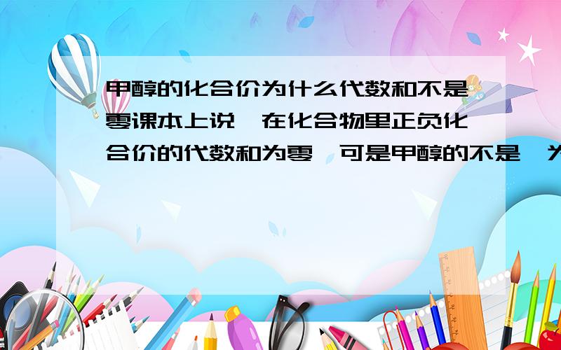 甲醇的化合价为什么代数和不是零课本上说,在化合物里正负化合价的代数和为零,可是甲醇的不是,为什么呢,