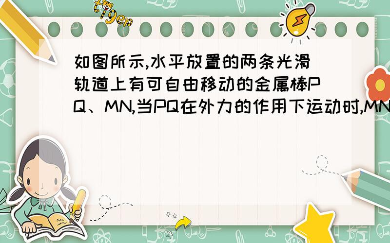 如图所示,水平放置的两条光滑轨道上有可自由移动的金属棒PQ、MN,当PQ在外力的作用下运动时,MN在磁场力的作用下向右运动,则PQ所做的运动可能是A．向右加速运动B．向左加速运动C．向右减