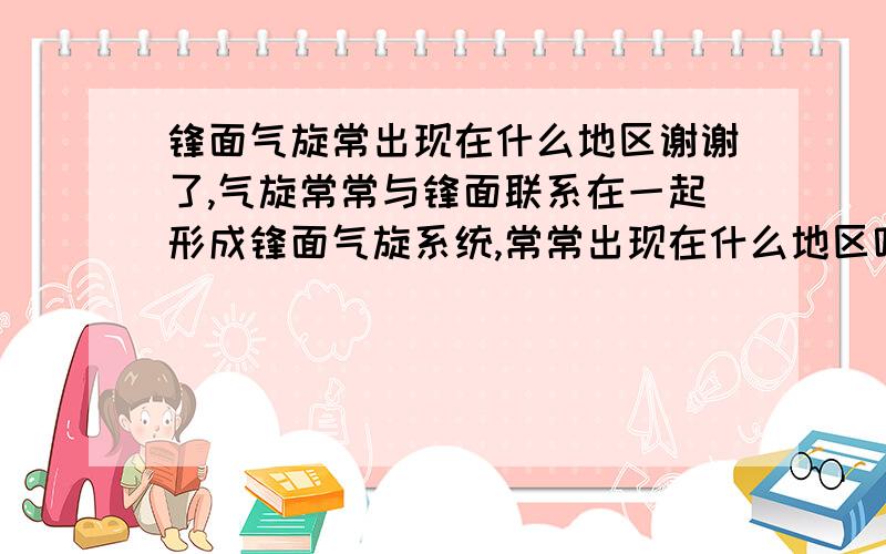 锋面气旋常出现在什么地区谢谢了,气旋常常与锋面联系在一起形成锋面气旋系统,常常出现在什么地区呢