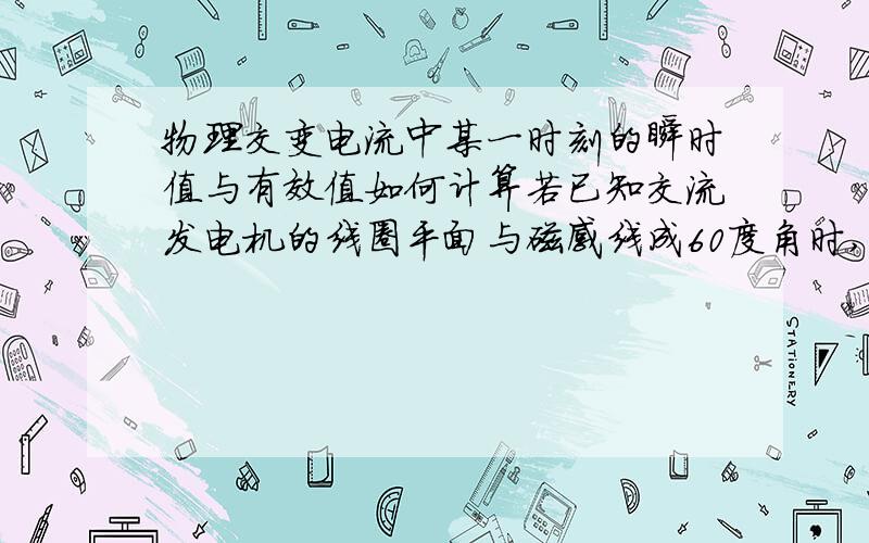 物理交变电流中某一时刻的瞬时值与有效值如何计算若已知交流发电机的线圈平面与磁感线成60度角时,电流瞬时值是0．5A,则该电流的有效值是多少?最好还有相关问题的补充!wenabby的回答很好