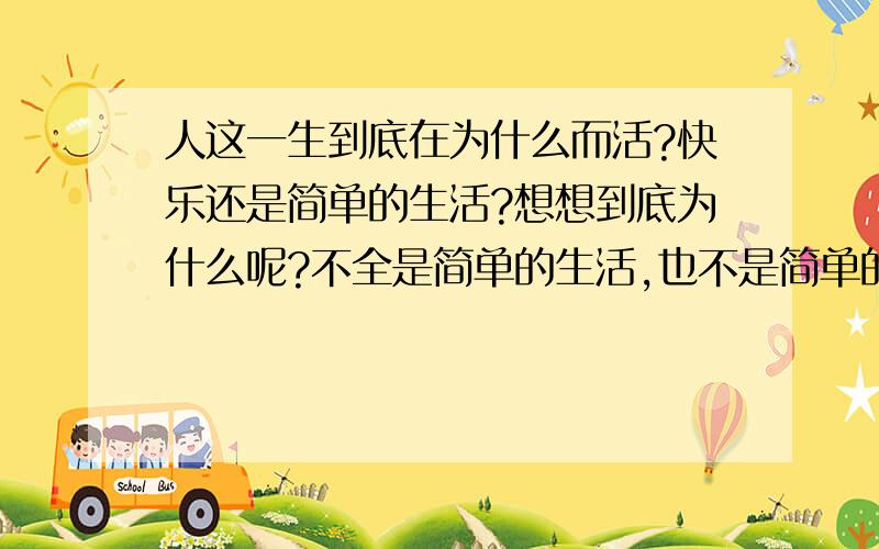 人这一生到底在为什么而活?快乐还是简单的生活?想想到底为什么呢?不全是简单的生活,也不是简单的快乐,很迷惘!没办法,还得活着,有时觉得真累啊!