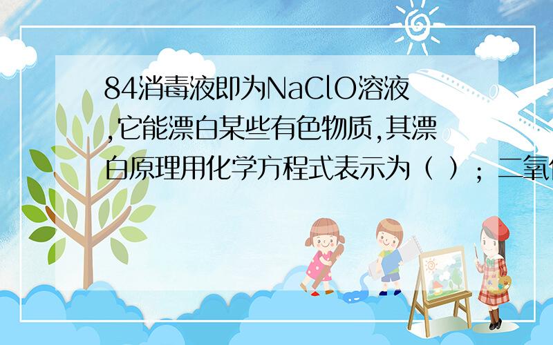 84消毒液即为NaClO溶液,它能漂白某些有色物质,其漂白原理用化学方程式表示为（ ）；二氧化氯也是常用的（ ）剂和（ ）剂.详细解析!在线等!快!