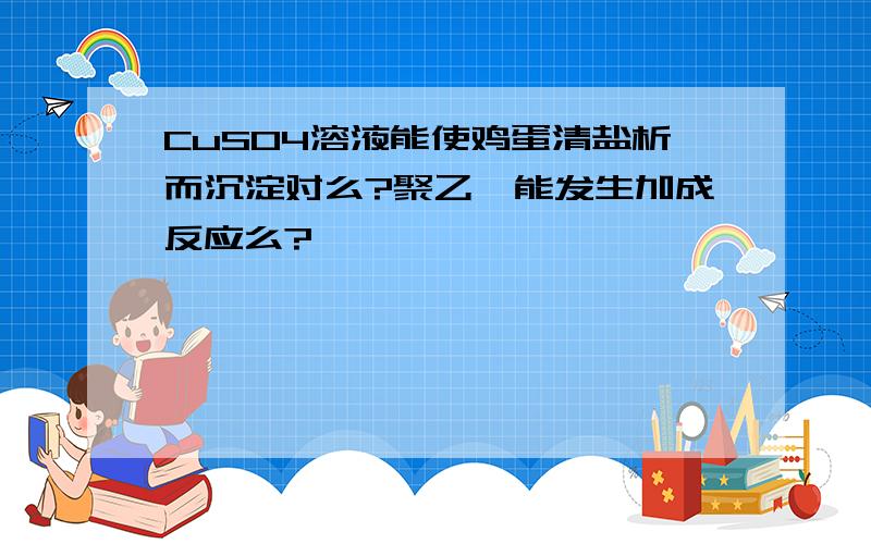 CuSO4溶液能使鸡蛋清盐析而沉淀对么?聚乙烯能发生加成反应么?