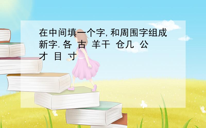 在中间填一个字,和周围字组成新字.各 古 羊干 仓几 公才 目 寸