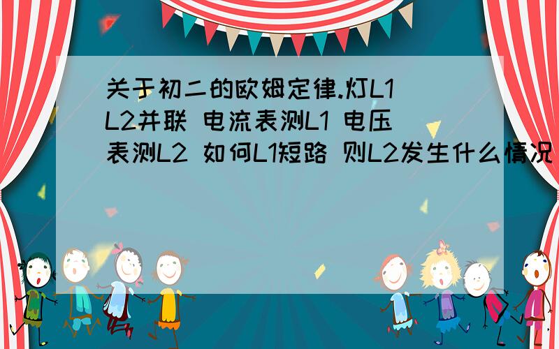 关于初二的欧姆定律.灯L1 L2并联 电流表测L1 电压表测L2 如何L1短路 则L2发生什么情况 此时电压表 电流表 有什么变化啊