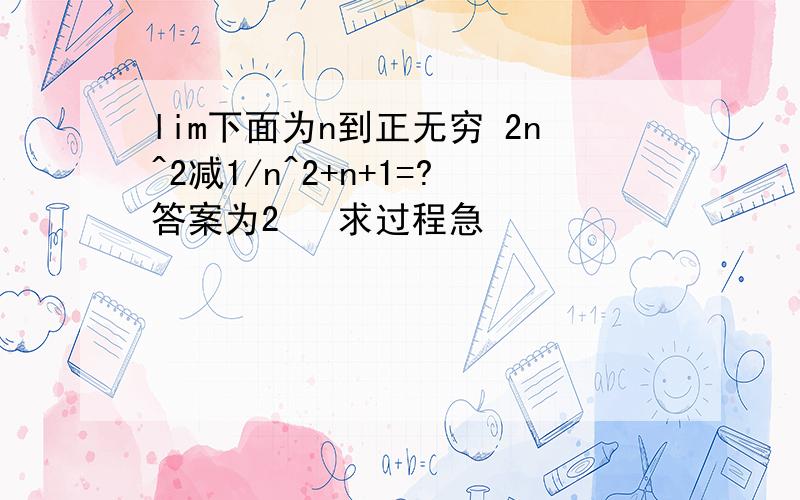 lim下面为n到正无穷 2n^2减1/n^2+n+1=?答案为2   求过程急