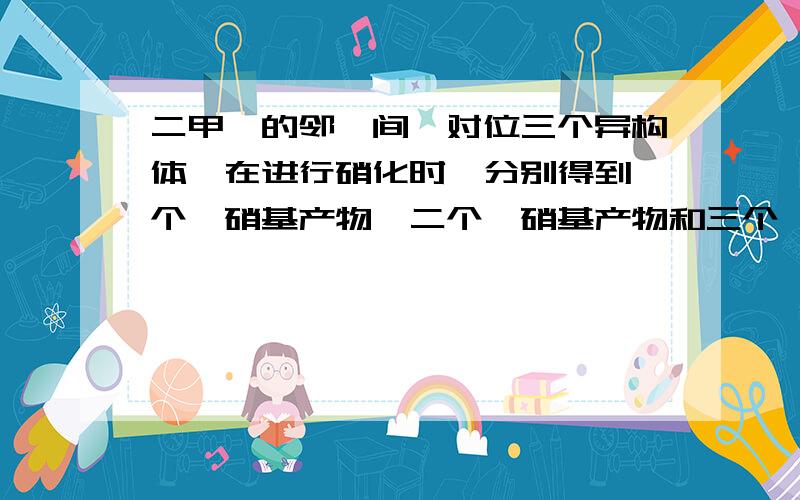 二甲苯的邻、间、对位三个异构体,在进行硝化时,分别得到一个一硝基产物,二个一硝基产物和三个一硝基的产物,写出相对应的二甲苯的结构.