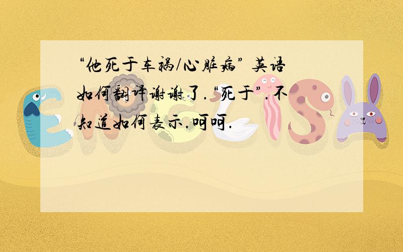 “他死于车祸/心脏病” 英语如何翻译谢谢了.“死于”.不知道如何表示.呵呵.