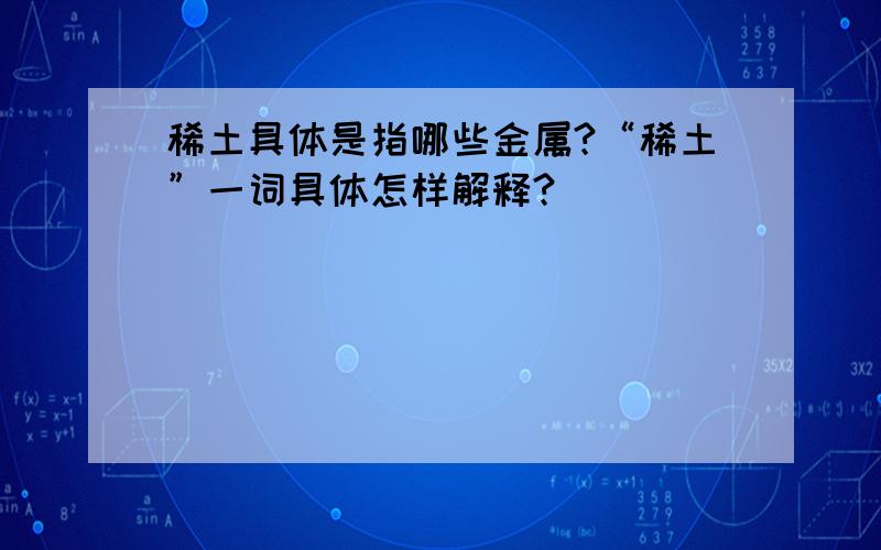 稀土具体是指哪些金属?“稀土”一词具体怎样解释?