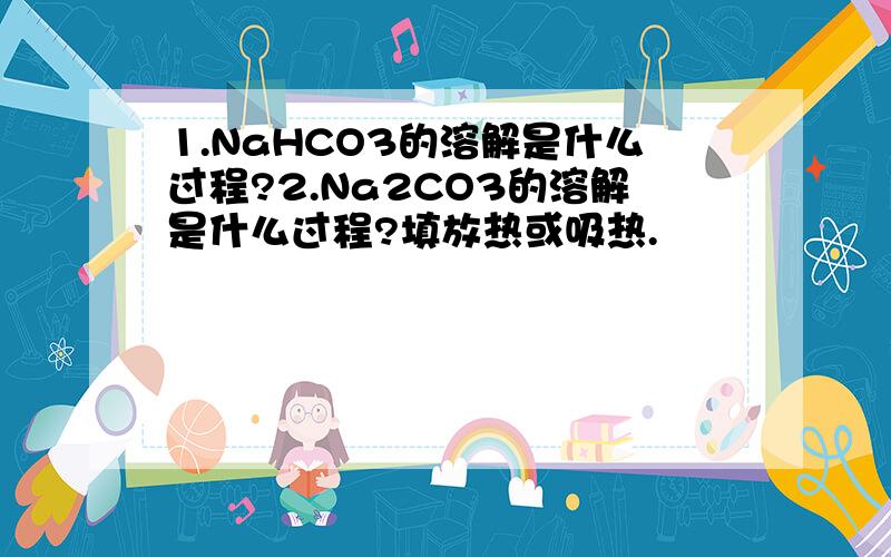 1.NaHCO3的溶解是什么过程?2.Na2CO3的溶解是什么过程?填放热或吸热.