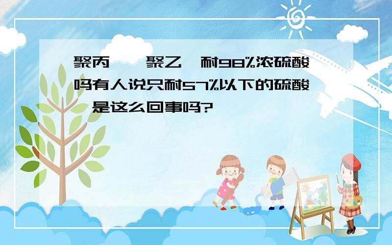 聚丙烯、聚乙烯耐98%浓硫酸吗有人说只耐57%以下的硫酸,是这么回事吗?