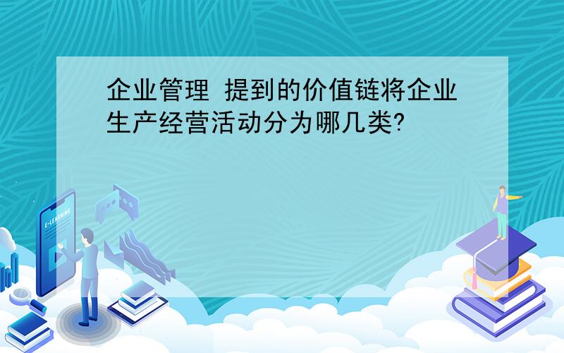 企业管理 提到的价值链将企业生产经营活动分为哪几类?