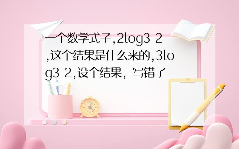 一个数学式子,2log3 2,这个结果是什么来的,3log3 2,设个结果，写错了