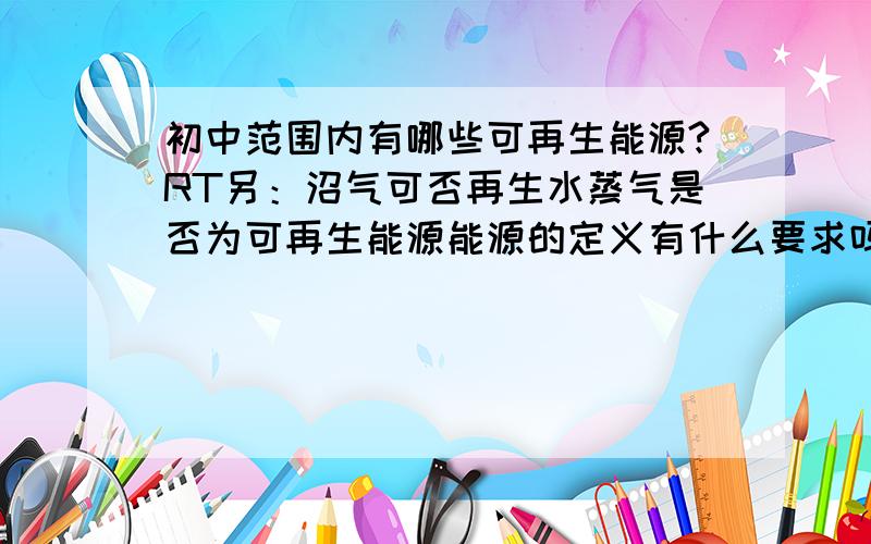 初中范围内有哪些可再生能源?RT另：沼气可否再生水蒸气是否为可再生能源能源的定义有什么要求吗