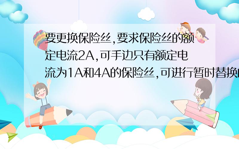 要更换保险丝,要求保险丝的额定电流2A,可手边只有额定电流为1A和4A的保险丝,可进行暂时替换的方法是?