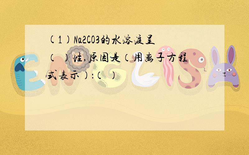 (1)Na2CO3的水溶液呈（ ）性,原因是（用离子方程式表示）：（ ）