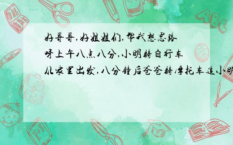 好哥哥,好姐姐们,帮我想思路呀上午八点八分,小明骑自行车从家里出发,八分钟后爸爸骑摩托车追小明在离家四千米时追上小明,然后爸爸立即赶回家,到家后又回头追小明,当追上小明时,离家