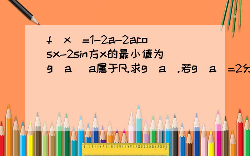 f(x)=1-2a-2acosx-2sin方x的最小值为g(a) a属于R.求g(a).若g(a)=2分之1求a值 及f（x）的最大值