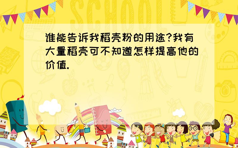 谁能告诉我稻壳粉的用途?我有大量稻壳可不知道怎样提高他的价值.