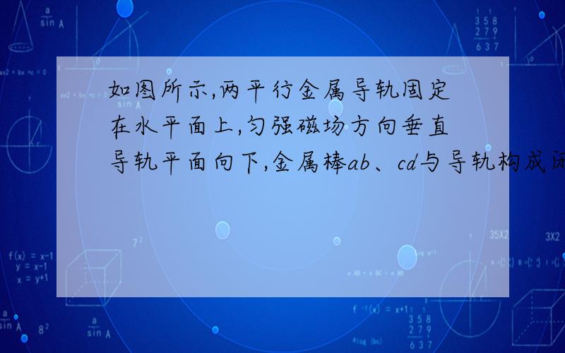 如图所示,两平行金属导轨固定在水平面上,匀强磁场方向垂直导轨平面向下,金属棒ab、cd与导轨构成闭合回路且都可沿导轨无摩擦滑动.ab、cd两棒的质量之比为2∶1.用一沿导轨方向的恒力F水平