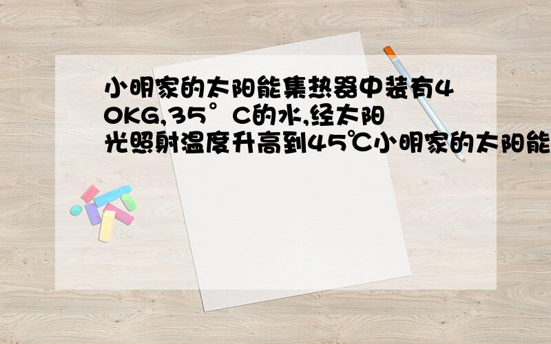 小明家的太阳能集热器中装有40KG,35°C的水,经太阳光照射温度升高到45℃小明家的太阳能集热器中装有40kg、35℃的水,经太阳光照射温度升高到45℃,水吸收的热量是_______J.用电热水器对相同的