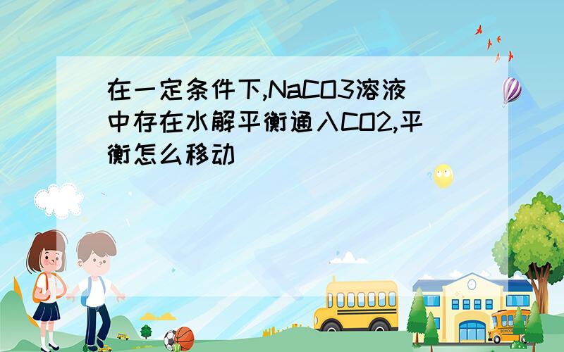 在一定条件下,NaCO3溶液中存在水解平衡通入CO2,平衡怎么移动