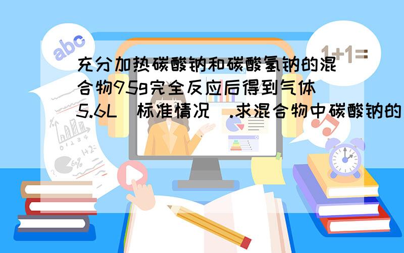 充分加热碳酸钠和碳酸氢钠的混合物95g完全反应后得到气体5.6L（标准情况）.求混合物中碳酸钠的质量分数.