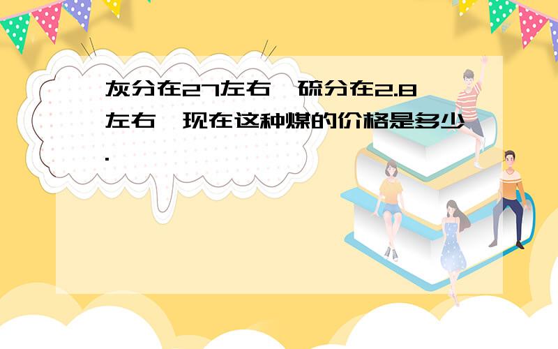 灰分在27左右,硫分在2.8左右,现在这种煤的价格是多少.