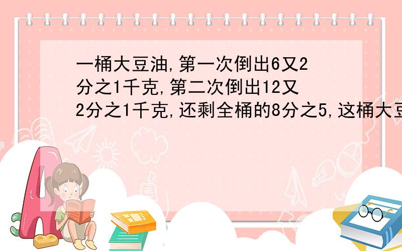 一桶大豆油,第一次倒出6又2分之1千克,第二次倒出12又2分之1千克,还剩全桶的8分之5,这桶大豆油重多少千克?