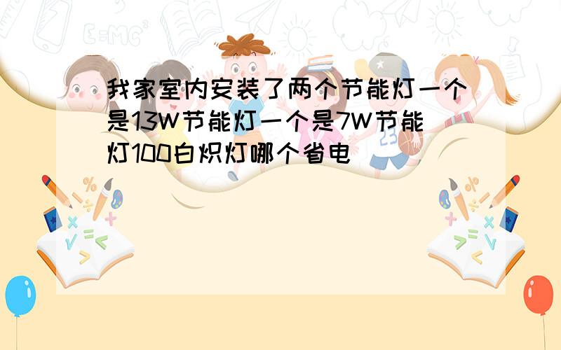 我家室内安装了两个节能灯一个是13W节能灯一个是7W节能灯100白炽灯哪个省电