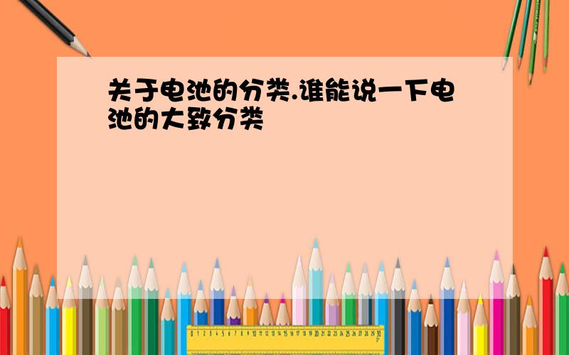 关于电池的分类.谁能说一下电池的大致分类