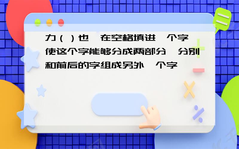 力（）也,在空格填进一个字,使这个字能够分成两部分,分别和前后的字组成另外一个字