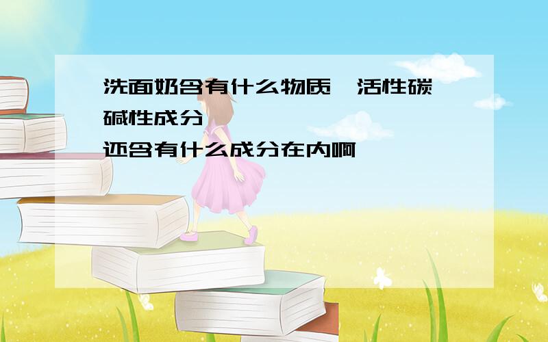 洗面奶含有什么物质,活性碳,碱性成分,```````` 还含有什么成分在内啊,