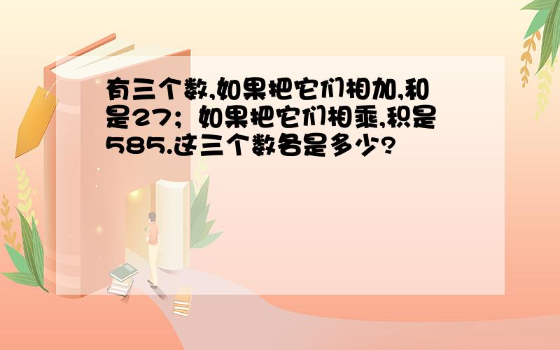 有三个数,如果把它们相加,和是27；如果把它们相乘,积是585.这三个数各是多少?