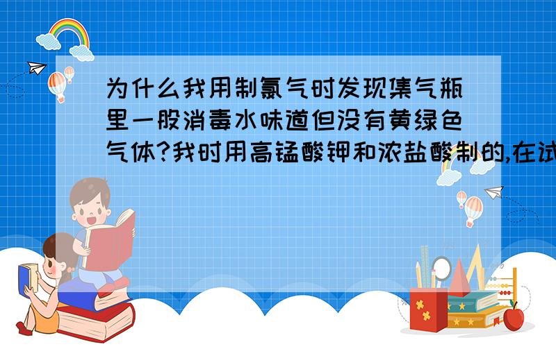 为什么我用制氯气时发现集气瓶里一股消毒水味道但没有黄绿色气体?我时用高锰酸钾和浓盐酸制的,在试管里反应再通入饱和氯化钠溶液,再用向上排空气法.可能是错在向上排空气法吧,可是