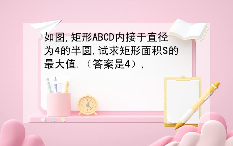 如图,矩形ABCD内接于直径为4的半圆,试求矩形面积S的最大值.（答案是4）,