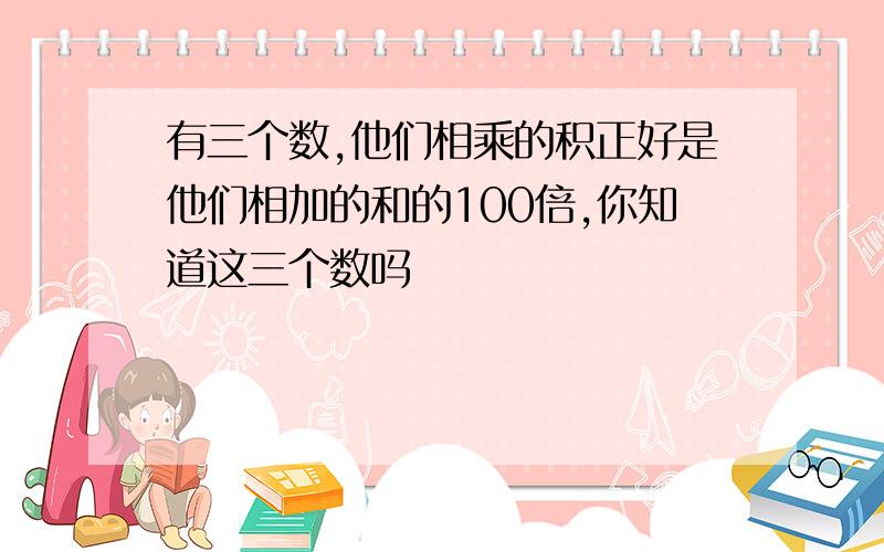 有三个数,他们相乘的积正好是他们相加的和的100倍,你知道这三个数吗