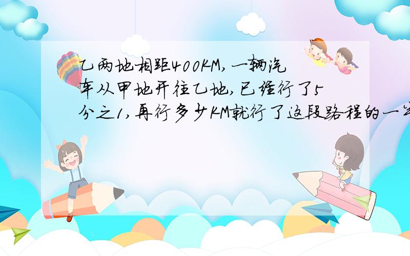 乙两地相距400KM,一辆汽车从甲地开往乙地,已经行了5分之1,再行多少KM就行了这段路程的一半?)