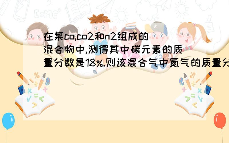 在某co,co2和n2组成的混合物中,测得其中碳元素的质量分数是18%,则该混合气中氮气的质量分数可能为