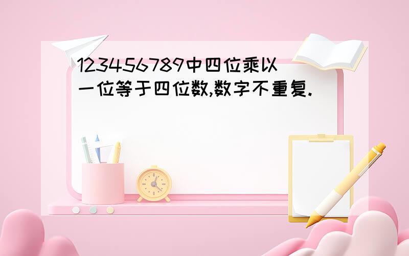 123456789中四位乘以一位等于四位数,数字不重复.