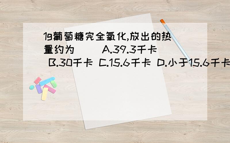 1g葡萄糖完全氧化,放出的热量约为（ ）A.39.3千卡 B.30千卡 C.15.6千卡 D.小于15.6千卡