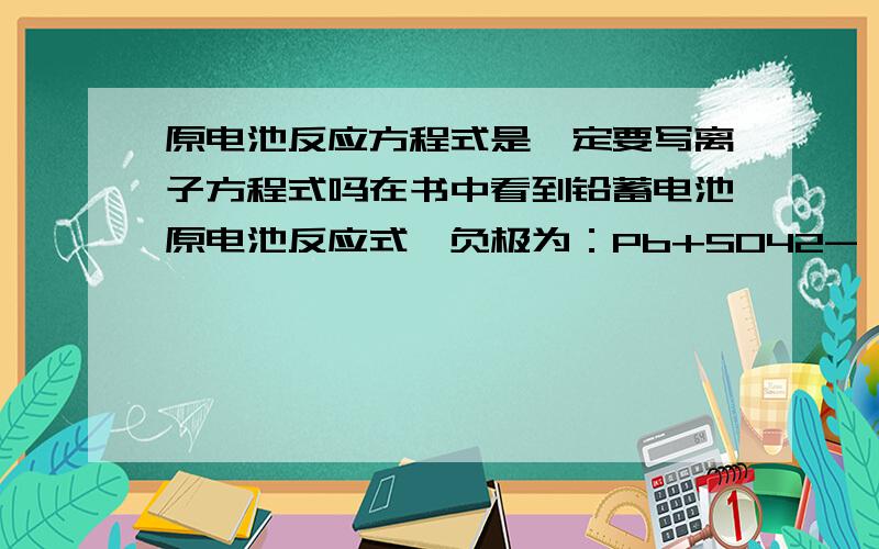 原电池反应方程式是一定要写离子方程式吗在书中看到铅蓄电池原电池反应式,负极为：Pb+SO42- -2e- =====PbSO4 为什么不需要将硫酸根约掉?原电池反应方程式一定要用离子表示吗