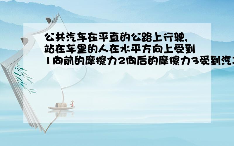 公共汽车在平直的公路上行驶,站在车里的人在水平方向上受到1向前的摩擦力2向后的摩擦力3受到汽车对他的牵引力4不受力 为什么