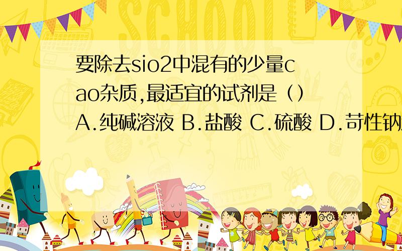 要除去sio2中混有的少量cao杂质,最适宜的试剂是（）A.纯碱溶液 B.盐酸 C.硫酸 D.苛性钠溶液