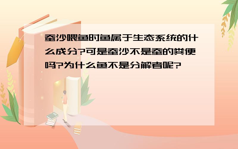 蚕沙喂鱼时鱼属于生态系统的什么成分?可是蚕沙不是蚕的粪便吗?为什么鱼不是分解者呢?