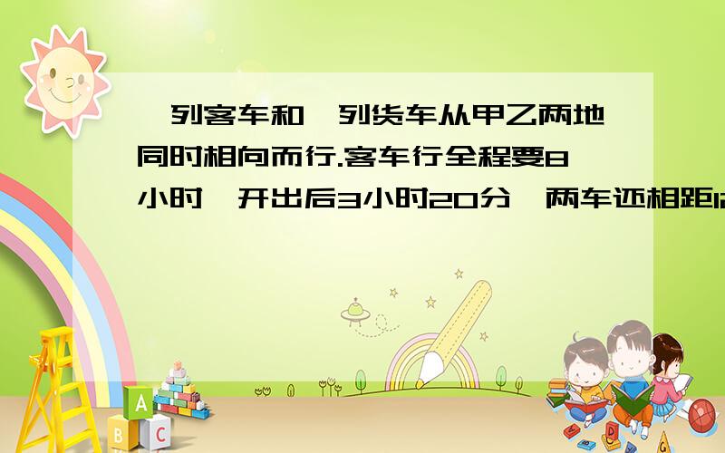 一列客车和一列货车从甲乙两地同时相向而行.客车行全程要8小时,开出后3小时20分,两车还相距120千米.已知客车与货车的速度比是5:4,求货车每小时行多少千米?最好不要方程