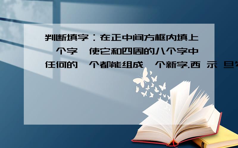 判断填字：在正中间方框内填上一个字,使它和四周的八个字中任何的一个都能组成一个新字.西 示 旦勾 矛此 口 莫