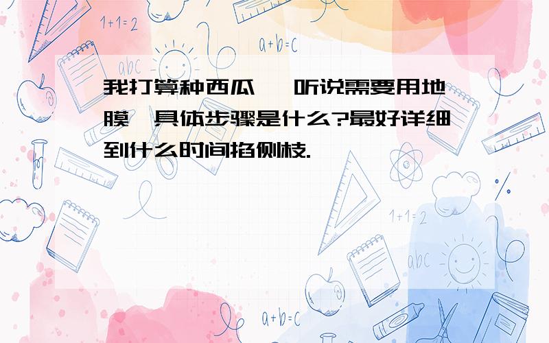 我打算种西瓜 ,听说需要用地膜,具体步骤是什么?最好详细到什么时间掐侧枝.